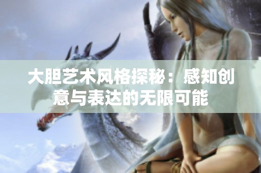 大胆艺术风格探秘：感知创意与表达的无限可能