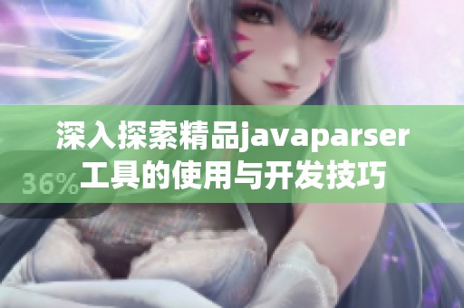 深入探索精品javaparser工具的使用与开发技巧