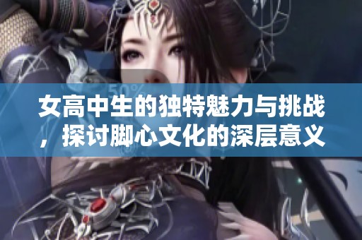 女高中生的独特魅力与挑战，探讨脚心文化的深层意义