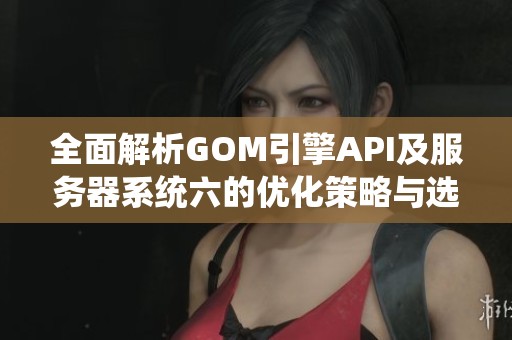 全面解析GOM引擎API及服务器系统六的优化策略与选择原则