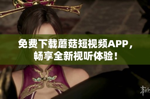 免费下载蘑菇短视频APP，畅享全新视听体验！