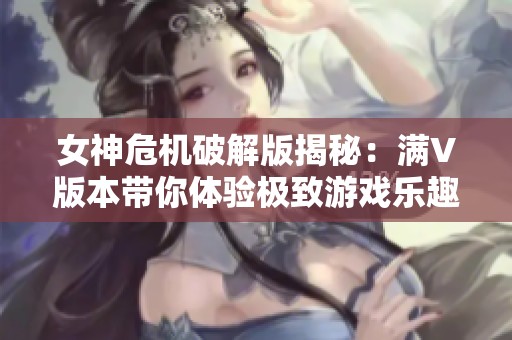 女神危机破解版揭秘：满V版本带你体验极致游戏乐趣