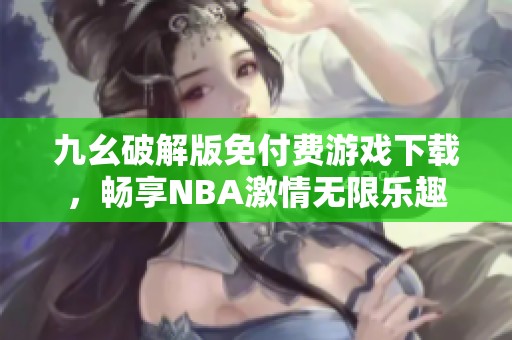 九幺破解版免付费游戏下载，畅享NBA激情无限乐趣