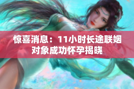 惊喜消息：11小时长途联姻对象成功怀孕揭晓