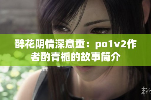 醉花阴情深意重：po1v2作者酌青栀的故事简介