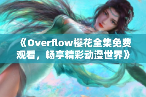 《Overflow樱花全集免费观看，畅享精彩动漫世界》