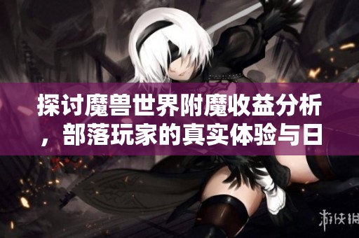 探讨魔兽世界附魔收益分析，部落玩家的真实体验与日常攻略