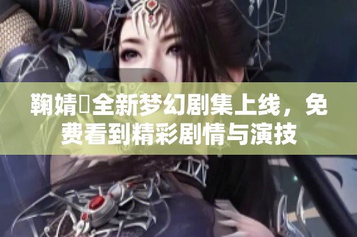 鞠婧祎全新梦幻剧集上线，免费看到精彩剧情与演技