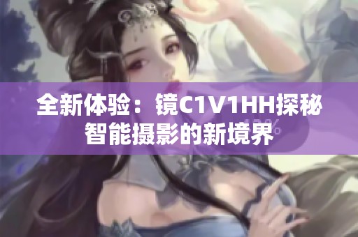 全新体验：镜C1V1HH探秘智能摄影的新境界