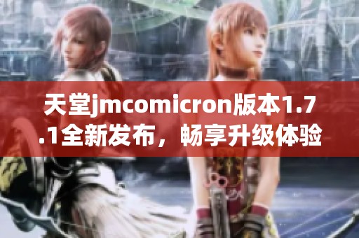 天堂jmcomicron版本1.7.1全新发布，畅享升级体验