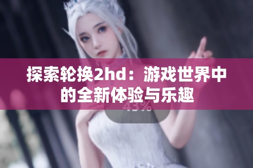 探索轮换2hd：游戏世界中的全新体验与乐趣