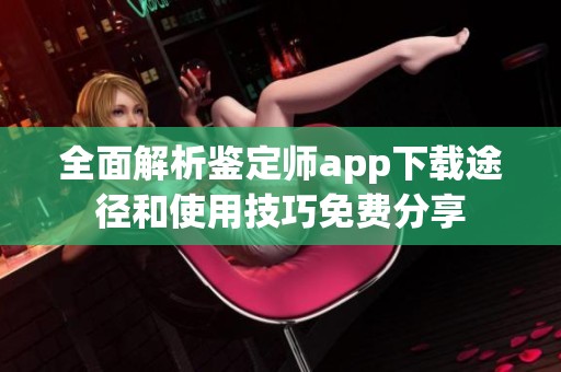 全面解析鉴定师app下载途径和使用技巧免费分享