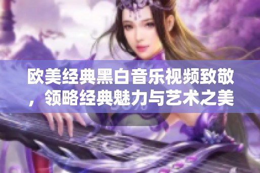 欧美经典黑白音乐视频致敬，领略经典魅力与艺术之美