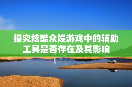 探究炫酷众娱游戏中的辅助工具是否存在及其影响