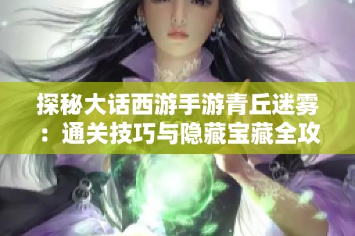 探秘大话西游手游青丘迷雾：通关技巧与隐藏宝藏全攻略