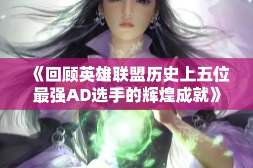 《回顾英雄联盟历史上五位最强AD选手的辉煌成就》