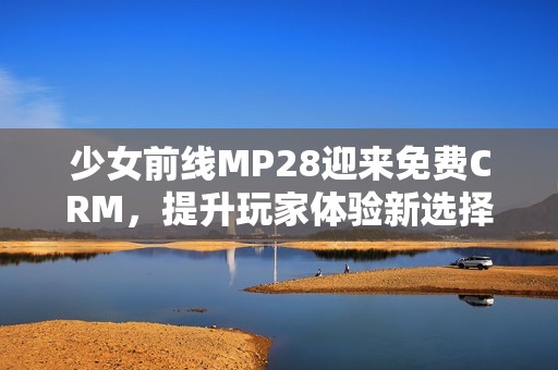 少女前线MP28迎来免费CRM，提升玩家体验新选择