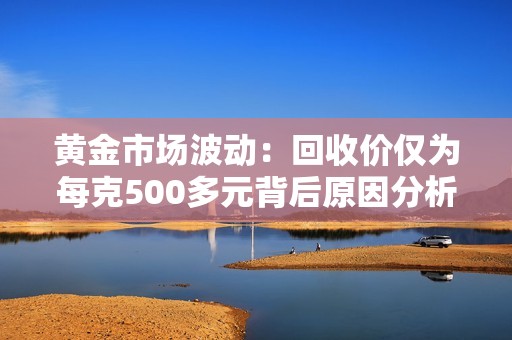 黄金市场波动：回收价仅为每克500多元背后原因分析