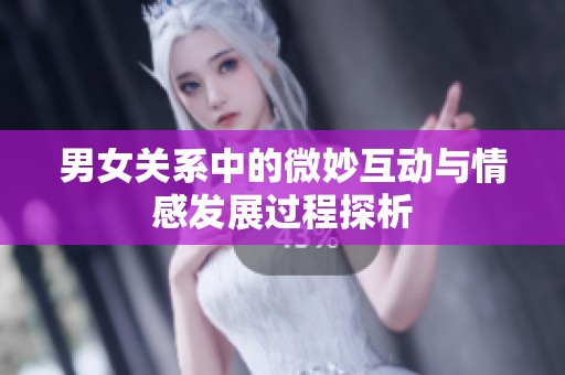 男女关系中的微妙互动与情感发展过程探析