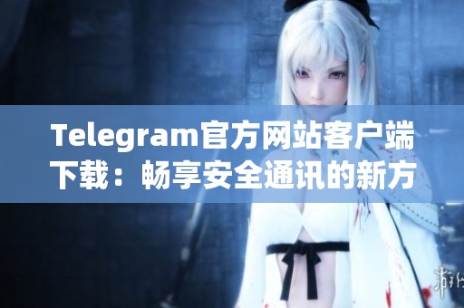 Telegram官方网站客户端下载：畅享安全通讯的新方式