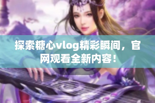 探索糖心vlog精彩瞬间，官网观看全新内容！