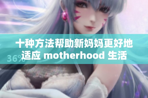 十种方法帮助新妈妈更好地适应 motherhood 生活