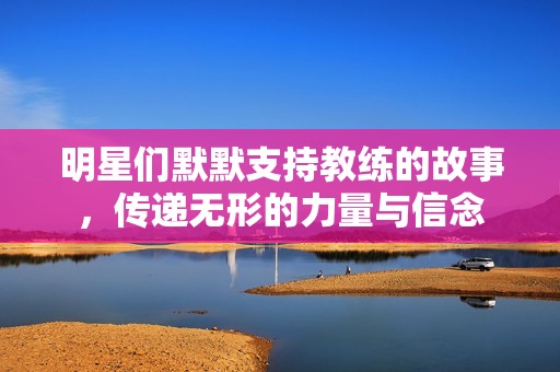 明星们默默支持教练的故事，传递无形的力量与信念