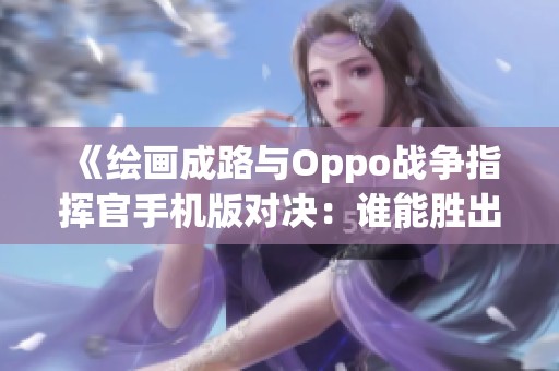 《绘画成路与Oppo战争指挥官手机版对决：谁能胜出》