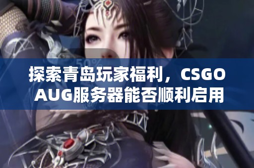 探索青岛玩家福利，CSGO AUG服务器能否顺利启用