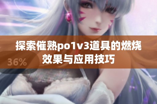 探索催熟po1v3道具的燃烧效果与应用技巧