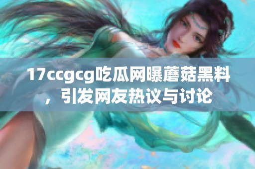 17ccgcg吃瓜网曝蘑菇黑料，引发网友热议与讨论