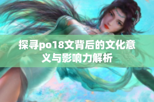 探寻po18文背后的文化意义与影响力解析