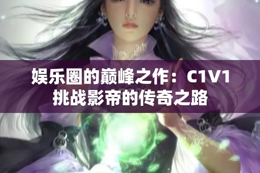 娱乐圈的巅峰之作：C1V1挑战影帝的传奇之路