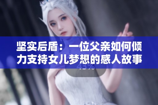 坚实后盾：一位父亲如何倾力支持女儿梦想的感人故事