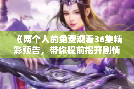 《两个人的免费观看36集精彩预告，带你提前揭开剧情谜底》