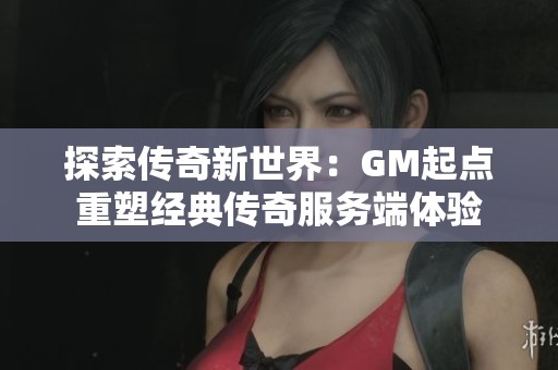 探索传奇新世界：GM起点重塑经典传奇服务端体验