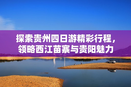 探索贵州四日游精彩行程，领略西江苗寨与贵阳魅力