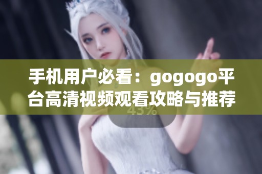 手机用户必看：gogogo平台高清视频观看攻略与推荐