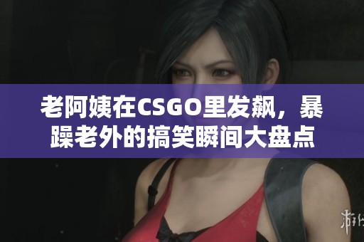 老阿姨在CSGO里发飙，暴躁老外的搞笑瞬间大盘点