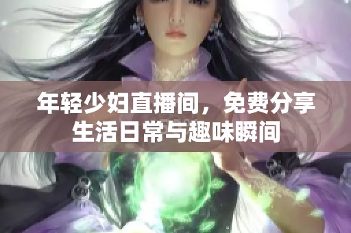 年轻少妇直播间，免费分享生活日常与趣味瞬间