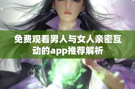 免费观看男人与女人亲密互动的app推荐解析