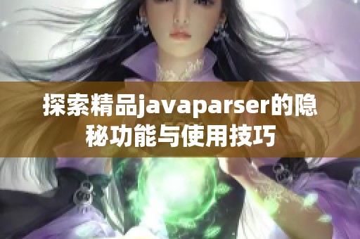 探索精品javaparser的隐秘功能与使用技巧