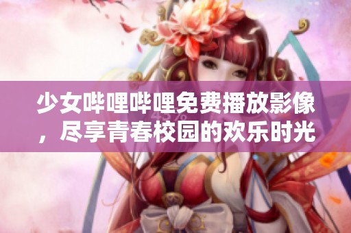 少女哔哩哔哩免费播放影像，尽享青春校园的欢乐时光