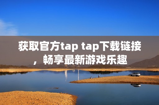 获取官方tap tap下载链接，畅享最新游戏乐趣