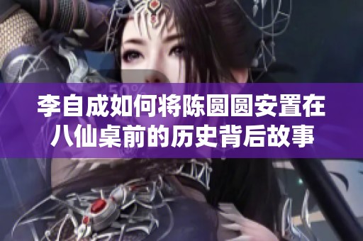 李自成如何将陈圆圆安置在八仙桌前的历史背后故事