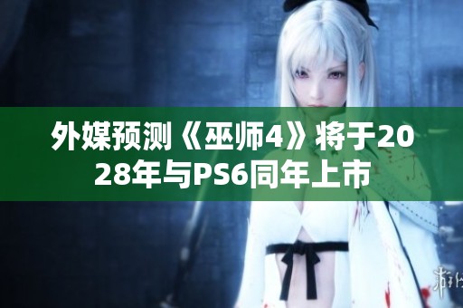 外媒预测《巫师4》将于2028年与PS6同年上市