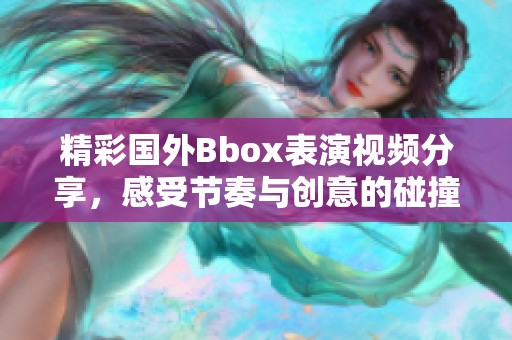 精彩国外Bbox表演视频分享，感受节奏与创意的碰撞！