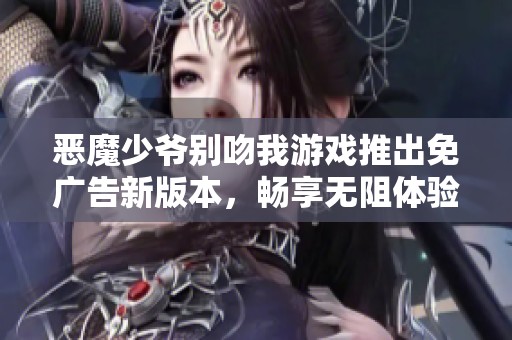 恶魔少爷别吻我游戏推出免广告新版本，畅享无阻体验