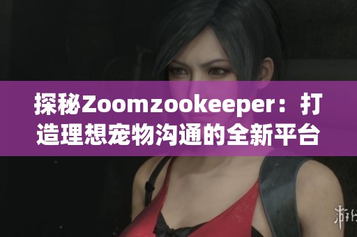 探秘Zoomzookeeper：打造理想宠物沟通的全新平台