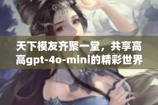 天下模友齐聚一堂，共享高高gpt-4o-mini的精彩世界